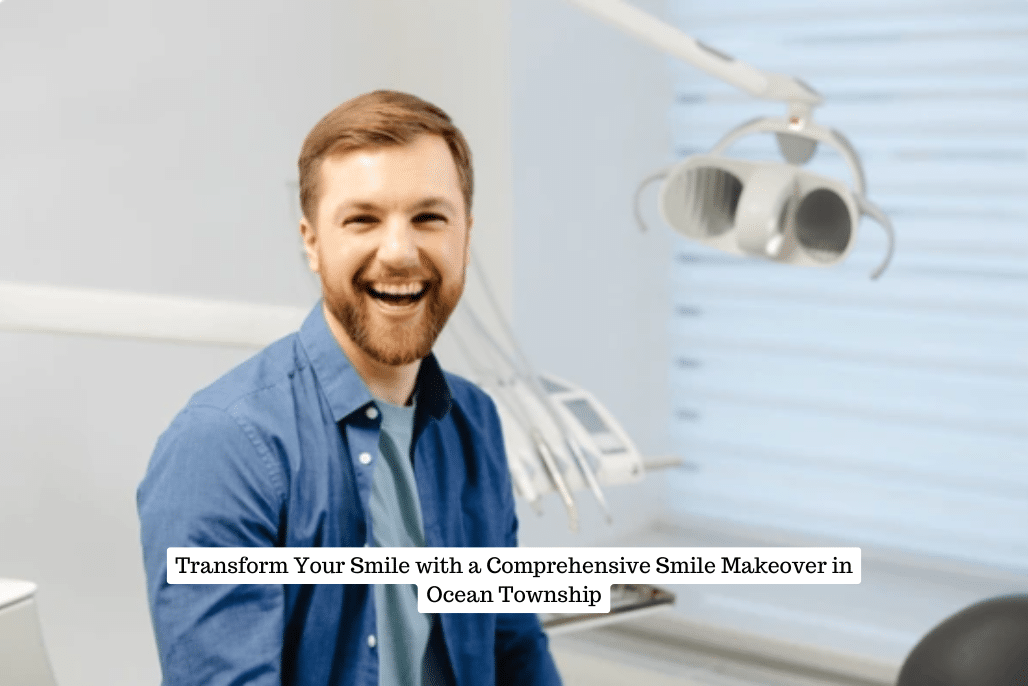 Transform Your Smile with a Comprehensive Smile Makeover in Ocean Township